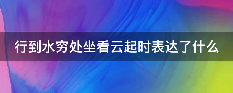 行到水穷处坐看云起时表达了什么 行到水穷处坐看云起时这句话的理解