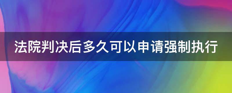 法院判决后多久可以申请强制执行（欠钱不还法院判决后多久可以申请强制执行）