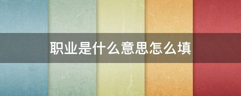 职业是什么意思怎么填（职业填啥?）