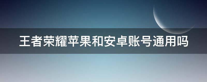 王者荣耀苹果和安卓账号通用吗 王者荣耀苹果和安卓账号通用吗知乎