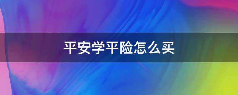 平安学平险怎么买（平安学平险买了多久生效）
