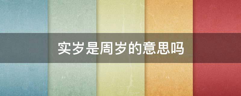 实岁是周岁的意思吗 实岁是周岁的意思吗为什么