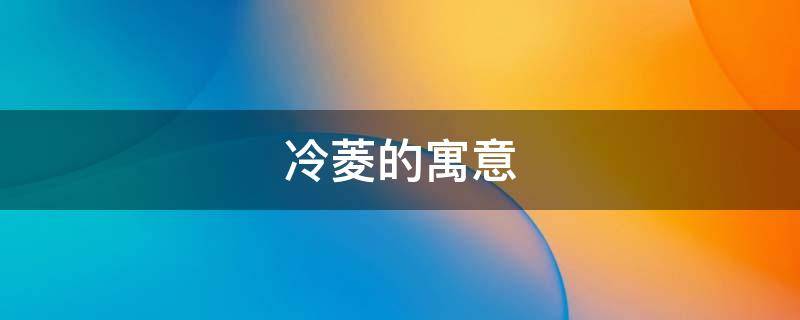 冷菱的寓意 菱寓意什么