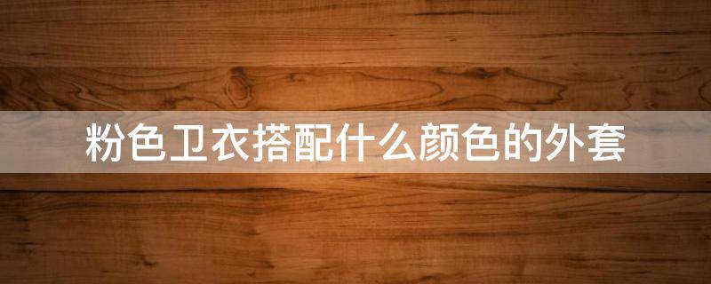 粉色卫衣搭配什么颜色的外套（粉色卫衣搭配什么颜色外套好看图片）