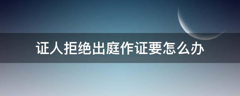 证人拒绝出庭作证要怎么办（证人不肯出庭应该怎么办）