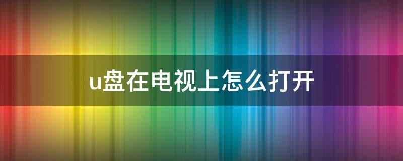 u盘在电视上怎么打开（创维电视u盘在电视上怎么打开）