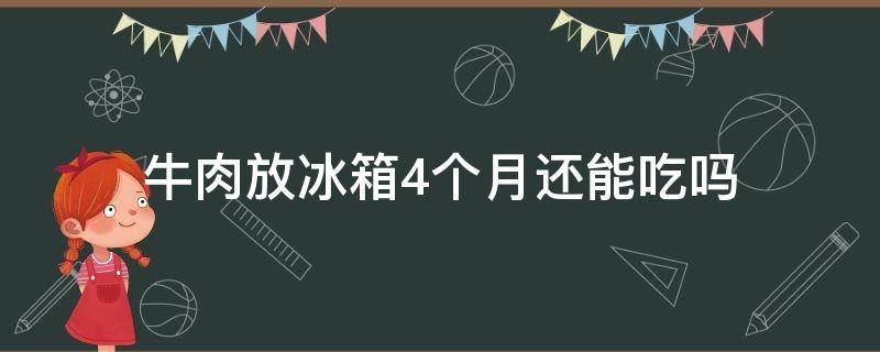 牛肉放冰箱4个月还能吃吗（牛肉片在冰箱里放了4个月还能吃吗）