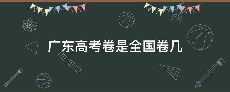 广东高考卷是全国卷几 广东高考卷子是全国卷几