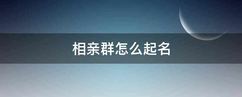 相亲群怎么起名 相亲群起名字