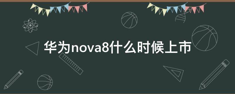 华为nova8什么时候上市 华为nova8几几月份上市