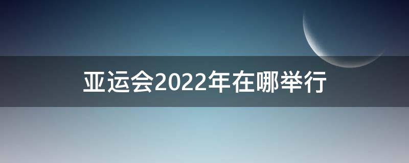 亚运会2022年在哪举行 2022年的亚运会在哪里举行