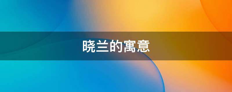 晓兰的寓意 晓春的寓意
