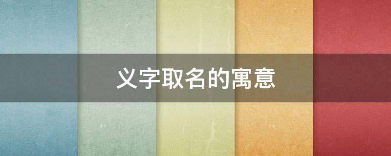 义字取名的寓意（义字取名的寓意女孩）