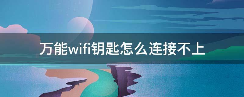 万能wifi钥匙怎么连接不上 wifi万能钥匙怎么连接不了