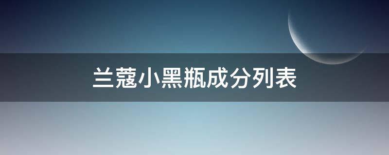 兰蔻小黑瓶成分列表 兰蔻小黑瓶成分列表分析