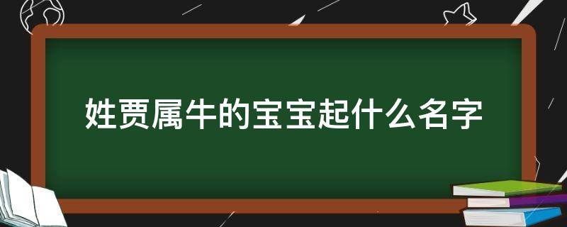 姓贾属牛的宝宝起什么名字（姓贾属牛的宝宝起什么名字简单易懂）