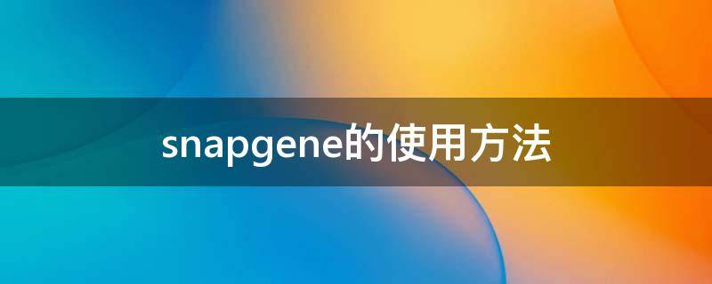 snapgene的使用方法（snapgene是干嘛用的）
