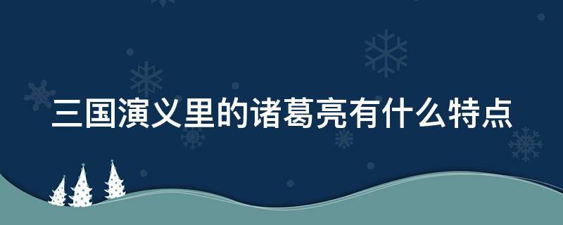 三国演义里的诸葛亮有什么特点 三国演义里的诸葛亮有什么特点和精神