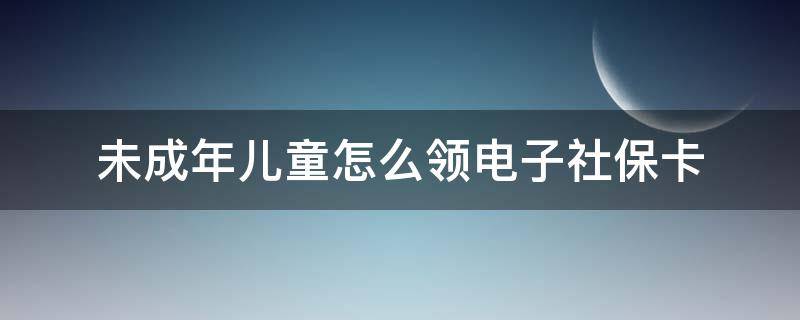 未成年儿童怎么领电子社保卡 未成年可以领电子社保卡吗