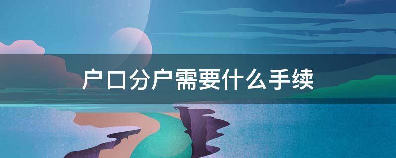 户口分户需要什么手续（户口分户需要什么手续和材料）