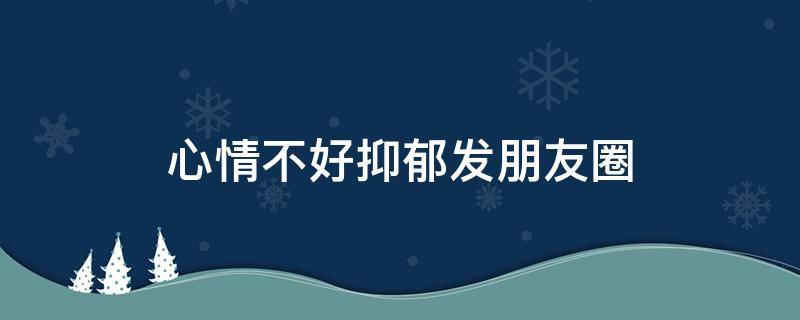 心情不好抑郁发朋友圈（心情不好抑郁发朋友圈的说说）