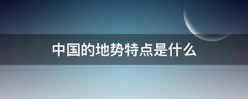 中国的地势特点是什么（中国地势特点是什么高什么低）