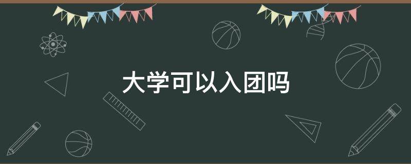 大学可以入团吗 没有入团大学可以入团吗