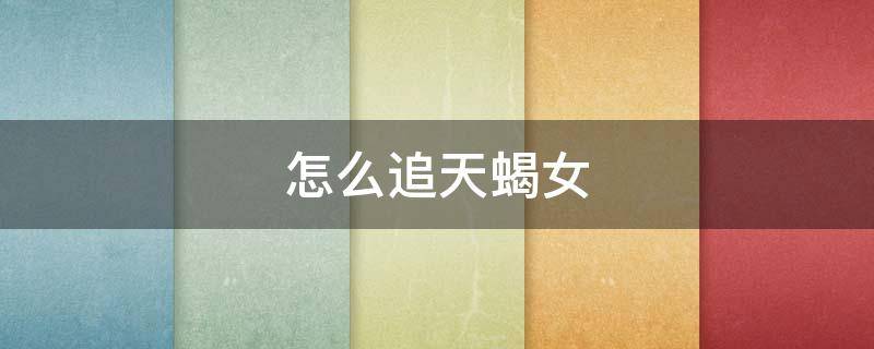 怎么追天蝎女 天蝎男怎么追天蝎女