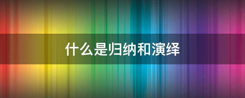 什么是归纳和演绎 什么是归纳和演绎法