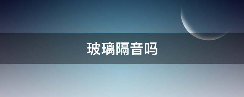 玻璃隔音吗（中空玻璃隔音吗）