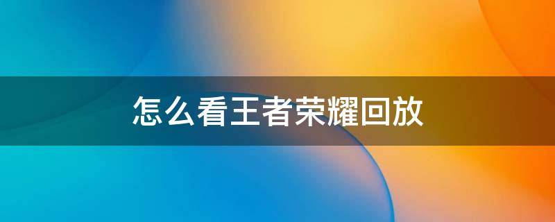 怎么看王者荣耀回放（怎么看王者荣耀回放第一视角）