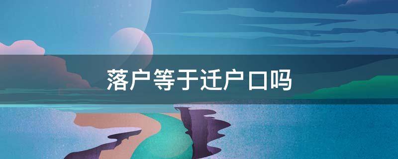 落户等于迁户口吗（落户等于迁户口吗广州）