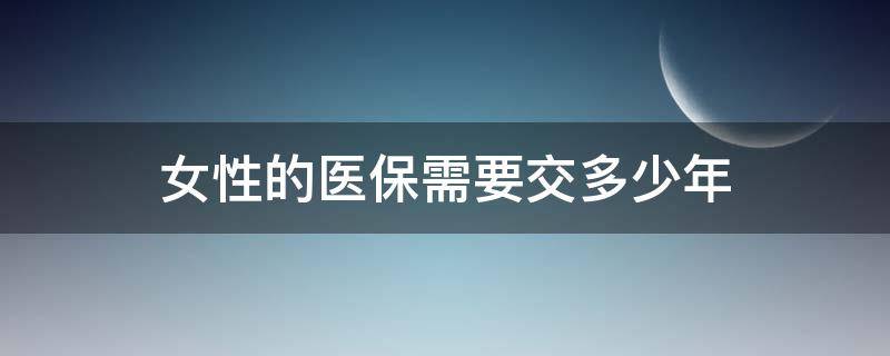 女性的医保需要交多少年（女性医保需要缴纳多少年）