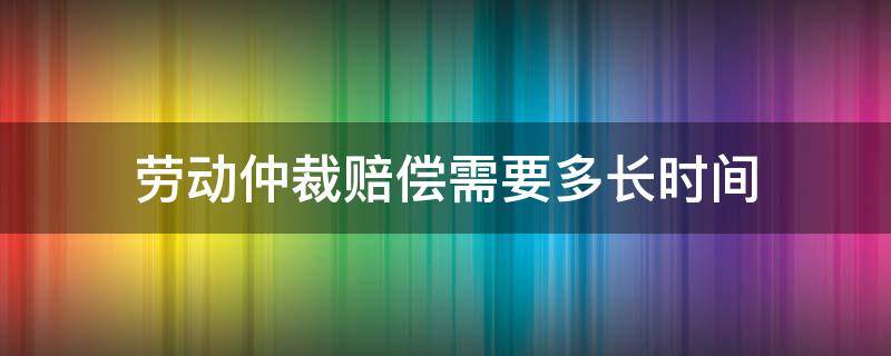 劳动仲裁赔偿需要多长时间 劳动仲裁赔偿需要多长时间出结果