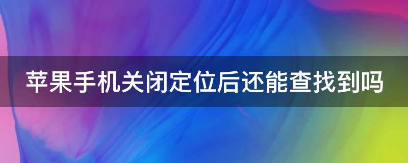 苹果手机关闭定位后还能查找到吗（苹果手机查找iphone定位关掉了还能找到吗）