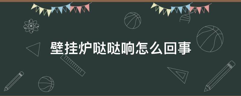 壁挂炉哒哒响怎么回事 壁挂炉哒哒响怎么回事啊