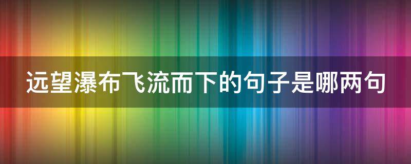 远望瀑布飞流而下的句子是哪两句 远望瀑布飞流而下的句子是什么