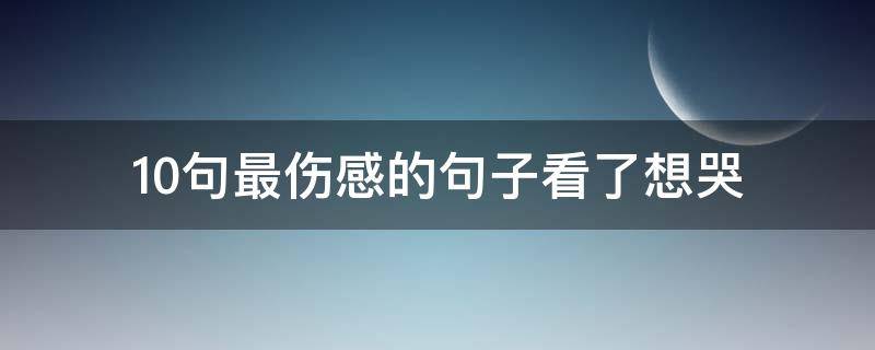 10句最伤感的句子看了想哭 10句最伤感的句子看了想哭了