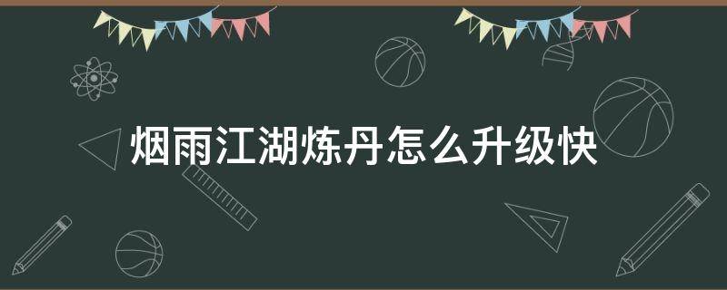 烟雨江湖炼丹怎么升级快 烟雨江湖 炼丹快速升级