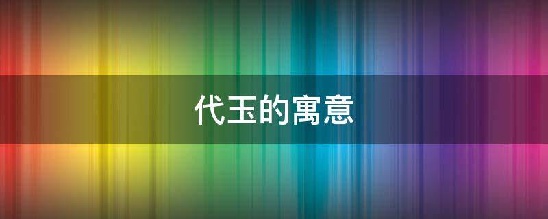 代玉的寓意（玉的名字）