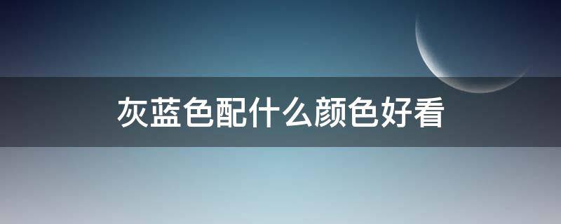 灰蓝色配什么颜色好看（背景墙灰蓝色配什么颜色好看）