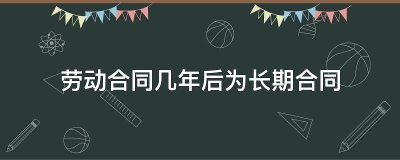 劳动合同几年后为长期合同（劳动关系几年可以签长期合同）