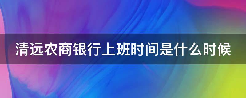 清远农商银行上班时间是什么时候（清远农商银行上班时间是什么时候开始的）