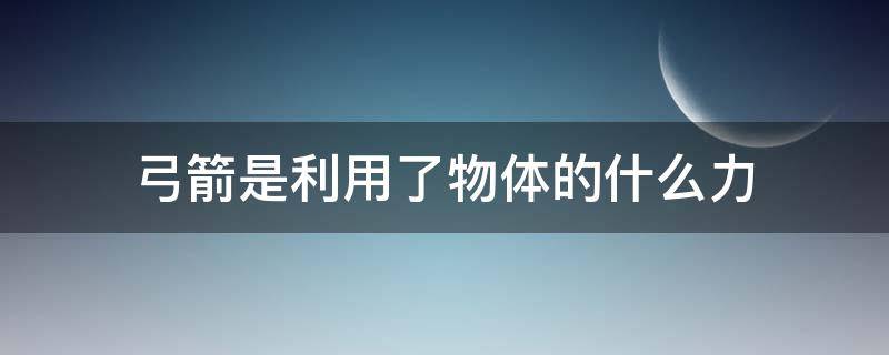 弓箭是利用了物体的什么力（弓箭是利用了物体的什么力量）