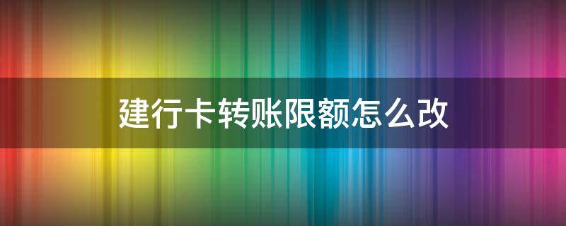 建行卡转账限额怎么改（建行卡转账限额怎么修改）