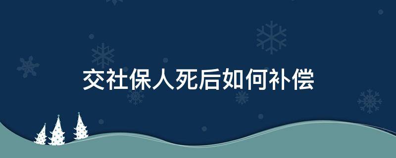 交社保人死后如何补偿（交社保期间如果人死了有赔偿吗）