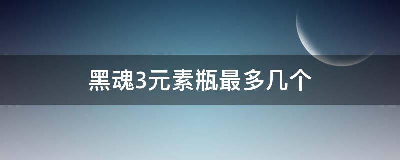 黑魂3元素瓶最多几个 黑魂3前期为什么有5瓶元素瓶