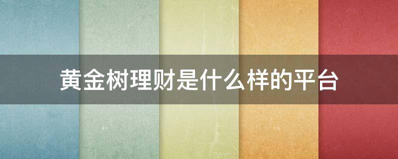 黄金树理财是什么样的平台 黄金树静态理财是哪个平台的