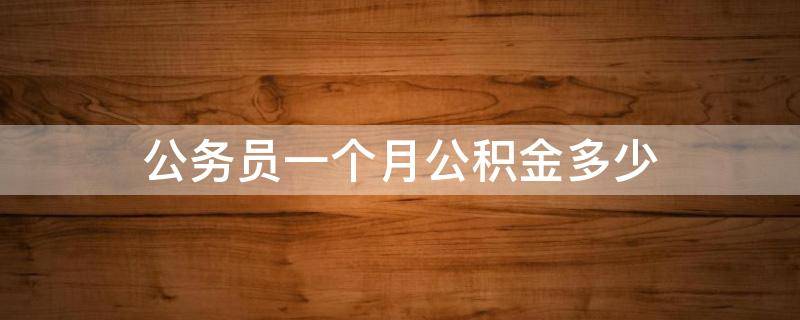 公务员一个月公积金多少 公务员一个月公积金多少钱