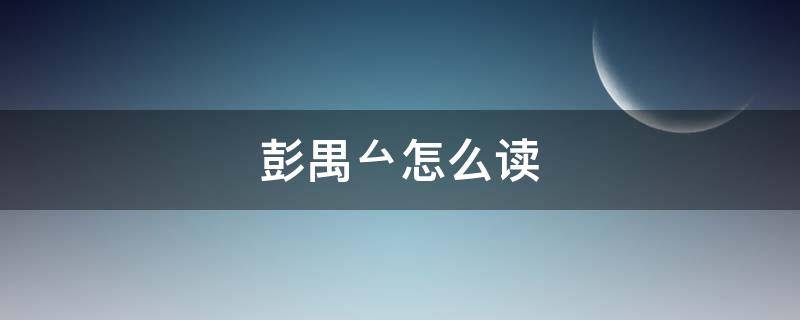 彭禺厶怎么读（男演员彭禺厶怎么读）